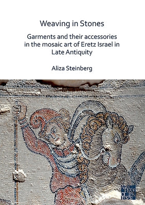 Weaving in Stones: Garments and Their Accessories in the Mosaic Art of Eretz Israel in Late Antiquity by Steinberg, Aliza