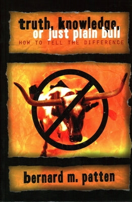 Truth, Knowledge, Or Just Plain Bull: How To Tell The Difference: A Handbook of Practical Logic and Clear Thinking by Patten, Bernard M.