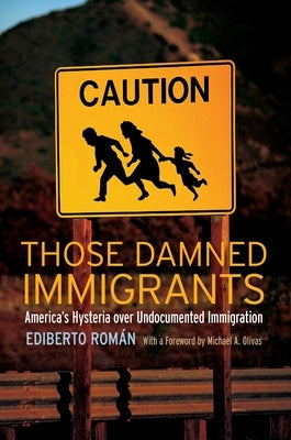 Those Damned Immigrants: America's Hysteria Over Undocumented Immigration by Román, Ediberto