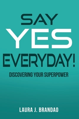 Say Yes Everyday!: Discovering Your Superpower by Brandao, Laura J.