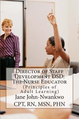Director of Staff Development DSD: The Nurse Educator: Principles of Adult Learning by John-Nwankwo Rn, Msn Jane