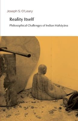 Reality Itself: Philosophical Challenges of Indian Mahāyāna by O'Leary, Joseph S.