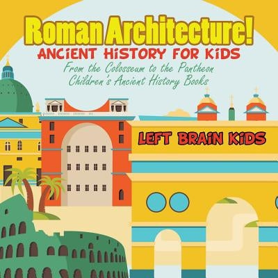 Roman Architecture! Ancient History for Kids: From the Colosseum to the Pantheon - Children's Ancient History Books by Left Brain Kids