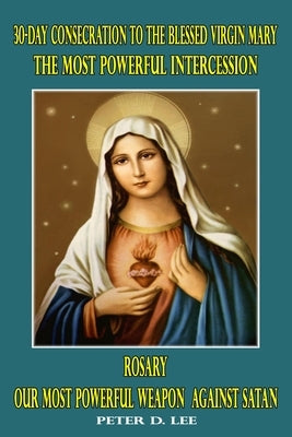 30-Day Consecration to the Blessed Virgin Mary: The Most Powerful Intercession: Rosary: Our Most Powerful Weapon Against Satan by D. Lee, Peter