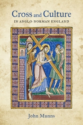 Cross and Culture in Anglo-Norman England: Theology, Imagery, Devotion by Munns, John