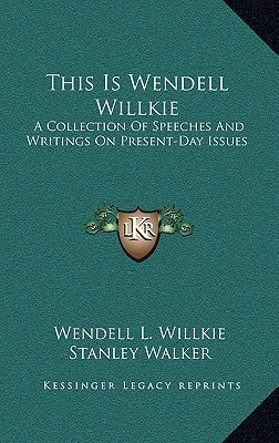 This Is Wendell Willkie: A Collection of Speeches and Writings on Present-Day Issues by Willkie, Wendell L., II