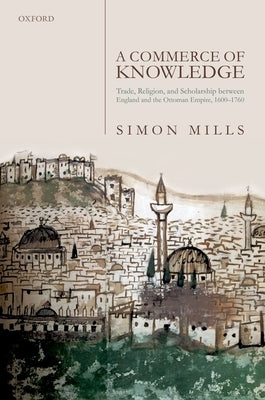 A Commerce of Knowledge: Trade, Religion, and Scholarship Between England and the Ottoman Empire, 1600-1760 by Mills, Simon