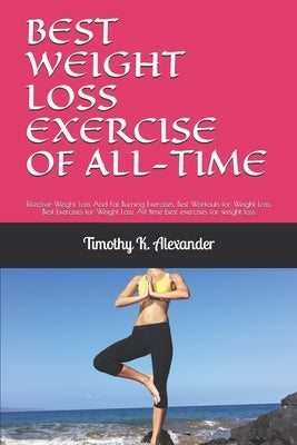 Best Weight Loss Exercise of All-Time: Effective Weight Loss And Fat Burning Exercises, Best Workouts for Weight Loss, Best Exercises for Weight Loss, by Alexander, Timothy K.