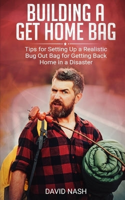 Building a Get Home Bag: Tips for Setting Up a Realistic Bug Out Bag for Getting Back Home in a Disaster by Nash, David