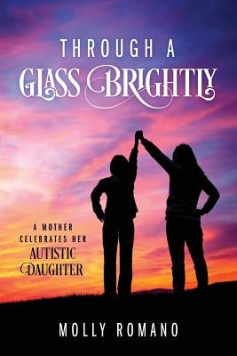 Through A Glass Brightly: A Mother Celebrates Her Autistic Daughter by Romano, Molly