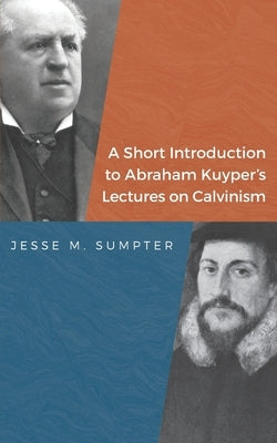A Short Introduction to Abraham Kuyper's Lectures on Calvinism by Sumpter, Jesse M.