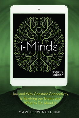 I-Minds - 2nd Edition: How and Why Constant Connectivity Is Rewiring Our Brains and What to Do about It by Swingle, Mari K.