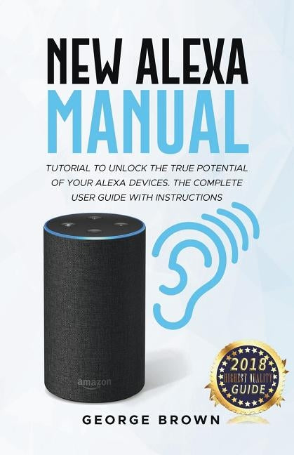 New Alexa Manual Tutorial to Unlock The True Potential of Your Alexa Devices. The Complete User Guide with Instructions by Brown, George