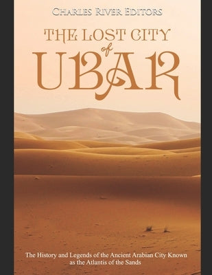 The Lost City of Ubar: The History and Legends of the Ancient Arabian City Known as the Atlantis of the Sands by Charles River Editors