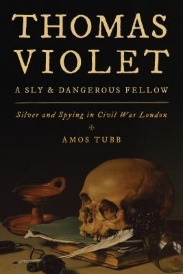 Thomas Violet, a Sly and Dangerous Fellow: Silver and Spying in Civil War London by Tubb, Amos