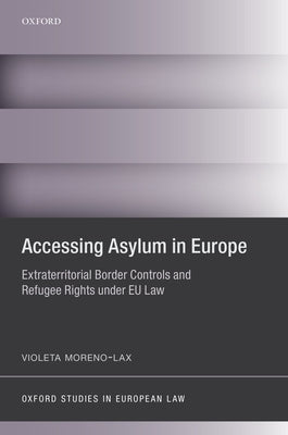 Accessing Asylum in Europe: Extraterritorial Border Controls and Refugee Rights Under Eu Law by Moreno-Lax, Violeta