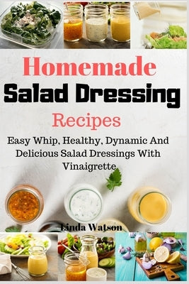 Homemade Salad Dressing Recipes: Easy Whip, Healthy, Dynamic And Delicious Salad Dressings With Vinaigrette by Watson, Linda