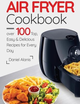Air Fryer Cookbook- over 100 Top, Easy and Delicious Recipes for Every Day. by Alanis, Daniel