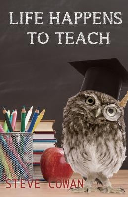 Life Happens To Teach by Cowan, Steve