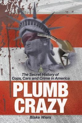 Plumb Crazy: The Secret History of Cops, Cars and Crime in America by Wiers, Blake
