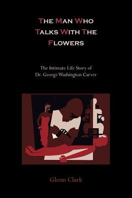 The Man Who Talks with the Flowers-The Intimate Life Story of Dr. George Washington Carver by Clark, Glenn