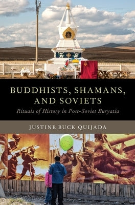 Buddhists, Shamans, and Soviets: Rituals of History in Post-Soviet Buryatia by Quijada, Justine Buck