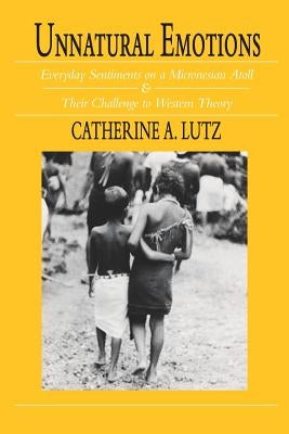 Unnatural Emotions: Everyday Sentiments on a Micronesian Atoll and Their Challenge to Western Theory by Lutz, Catherine a.