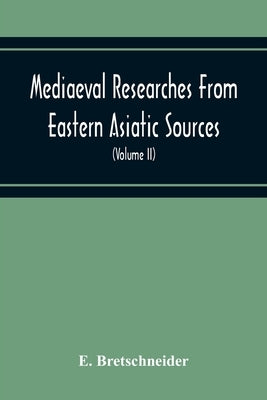 Mediaeval Researches From Eastern Asiatic Sources: Fragments Towards The Knowledge Of The Geography And History Of Central And Western Asia From The 1 by Bretschneider, E.