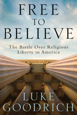 Free to Believe: The Battle Over Religious Liberty in America by Goodrich, Luke