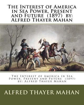 The Interest of America in Sea Power, Present and Future (1897) by: Alfred Thayer Mahan by Mahan, Alfred Thayer