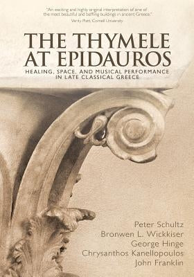 The Thymele at Epidauros: Healing, Space, and Musical Performance in Late Classical Greece by Wickkiser, Bronwen L.