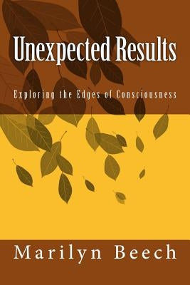 Unexpected Results: Exploring the Edges of Consciousness by Beech, Marilyn