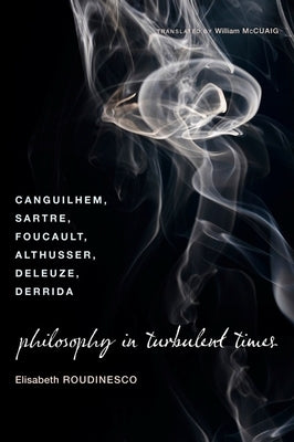 Philosophy in Turbulent Times: Canguilhem, Sartre, Foucault, Althusser, Deleuze, Derrida by Roudinesco, Elisabeth