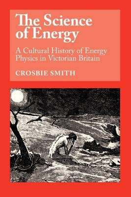 The Science of Energy: A Cultural History of Energy Physics in Victorian Britain by Smith, Crosbie