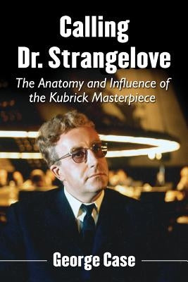 Calling Dr. Strangelove: The Anatomy and Influence of the Kubrick Masterpiece by Case, George