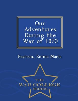 Our Adventures During the War of 1870 - War College Series by Maria, Pearson Emma