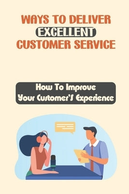 Ways To Deliver Excellent Customer Service: How To Improve Your Customer'S Experience: How To Improve Customer Satisfaction by Whitesinger, Gail