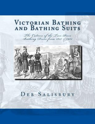 Victorian Bathing and Bathing Suits: The Culture of the Two-Piece Bathing Dress from 1837 - 1901 by Salisbury, Deb