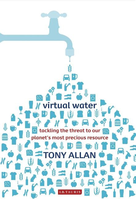 Virtual Water Tackling the Threat to Our Planet's Most Precious Resource by Allan, Tony