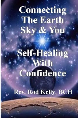 Connecting The Earth Sky & You: Self-Healing With Confidence by Kelly Bch, Rodney H.