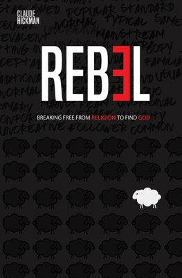 Rebel: Breaking Free From Religion To Find God by Hickman, Claude