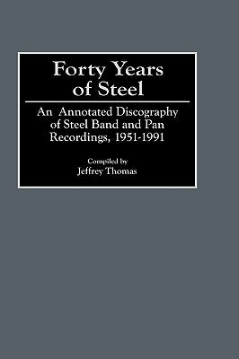 Forty Years of Steel: An Annotated Discography of Steel Band and Pan Recordings, 1951-1991 by Thomas, Jeffrey