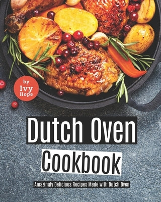 Dutch Oven Cookbook: Amazingly Delicious Recipes Made with Dutch Oven by Hope, Ivy