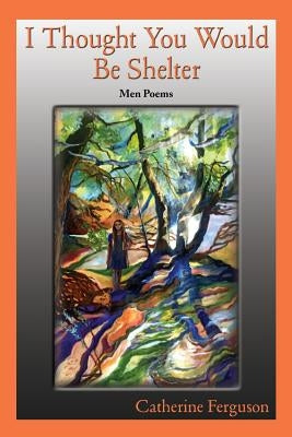 I Thought You Would Be Shelter: Men Poems by Ferguson, Catherine