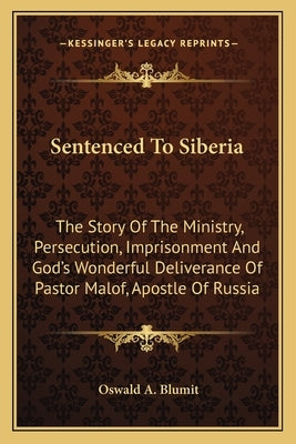 Sentenced To Siberia: The Story Of The Ministry, Persecution, Imprisonment And God's Wonderful Deliverance Of Pastor Malof, Apostle Of Russi by Blumit, Oswald A.