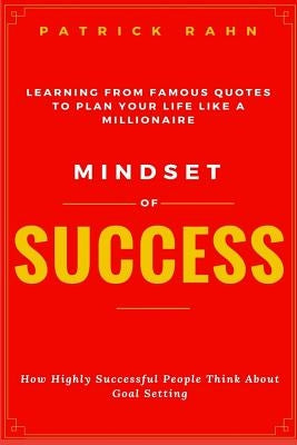 Mindset of Success - How Highly Successful People Think about Goal Setting - Learning from Famous Quotes to Plan Your Life like a Millionaire by Rahn, Patrick
