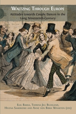 Waltzing Through Europe: Attitudes towards Couple Dances in the Long Nineteenth Century by Bakka, Egil