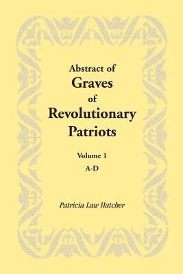 Abstract of Graves of Revolutionary Patriots: Volume 1, A-D by Hatcher, Patricia Law