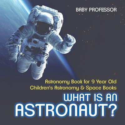 What Is An Astronaut? Astronomy Book for 9 Year Old Children's Astronomy & Space Books by Baby Professor