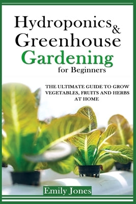 Hydroponics and Greenhouse Gardening for Beginners: The Ultimate Guide to Grow Vegetables, Fruits and Herbs at Home by Jones, Emily